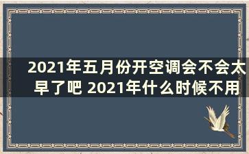 2021年五月份开空调会不会太早了吧 2021年什么时候不用开空调